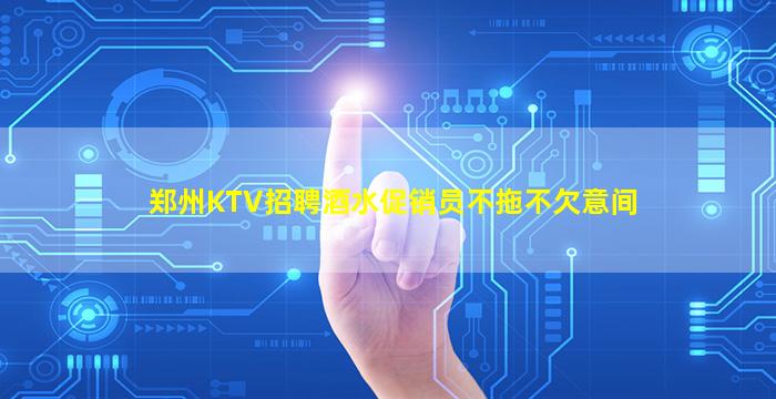郑州KTV招聘酒水促销员不拖不欠意间
